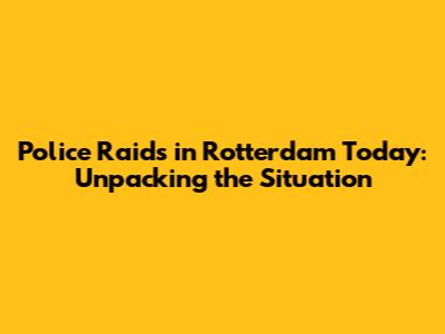 Police Raids in Rotterdam Today: Unpacking the Situation