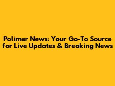Polimer News: Your Go-To Source for Live Updates & Breaking News