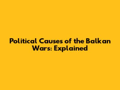 Political Causes of the Balkan Wars: Explained
