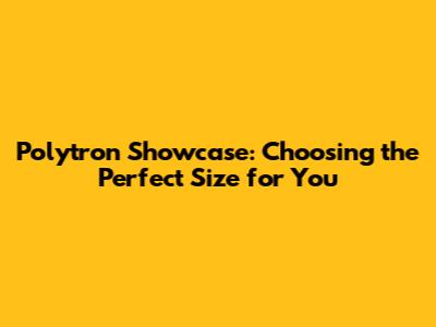 Polytron Showcase: Choosing the Perfect Size for You