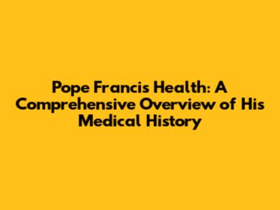 Pope Francis' Health: A Comprehensive Overview of His Medical History