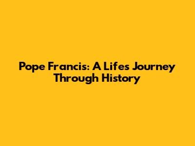 Pope Francis: A Life's Journey Through History
