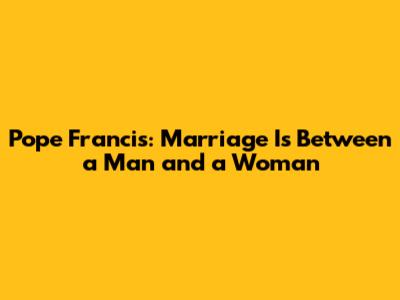 Pope Francis: Marriage Is Between a Man and a Woman