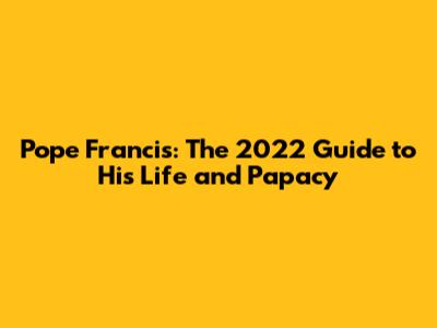 Pope Francis: The 2022 Guide to His Life and Papacy