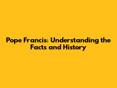 Pope Francis: Understanding the Facts and History