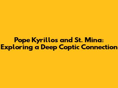 Pope Kyrillos and St. Mina: Exploring a Deep Coptic Connection