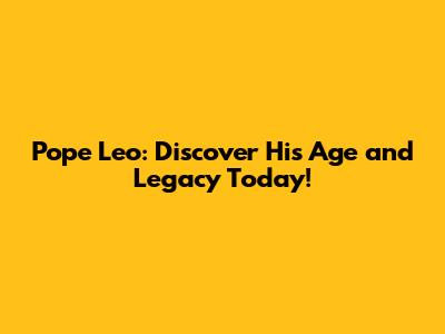 Pope Leo: Discover His Age and Legacy Today!