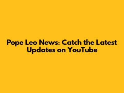 Pope Leo News: Catch the Latest Updates on YouTube