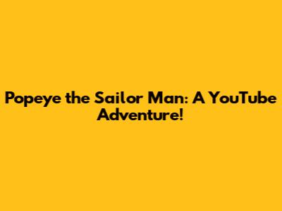 Popeye the Sailor Man: A YouTube Adventure!