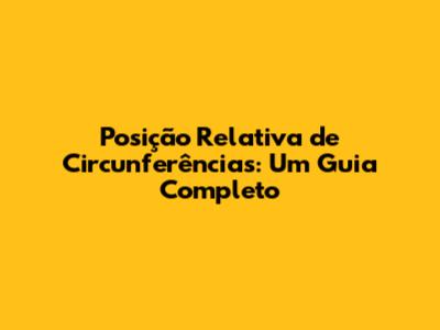 Posição Relativa de Circunferências: Um Guia Completo