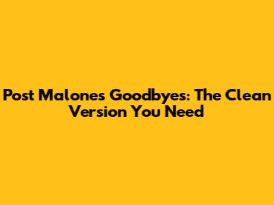 Post Malone's Goodbyes: The Clean Version You Need