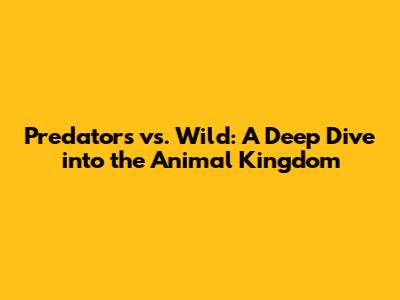 Predators vs. Wild: A Deep Dive into the Animal Kingdom