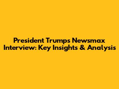President Trump's Newsmax Interview: Key Insights & Analysis