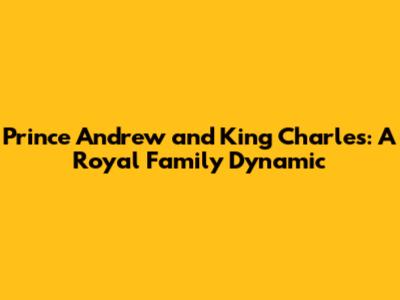 Prince Andrew and King Charles: A Royal Family Dynamic