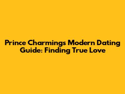 Prince Charming's Modern Dating Guide: Finding True Love