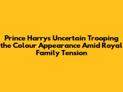 Prince Harry's Uncertain Trooping the Colour Appearance Amid Royal Family Tension