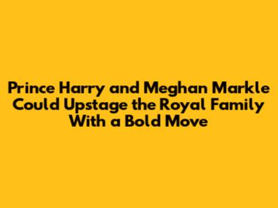 Prince Harry and Meghan Markle Could Upstage the Royal Family With a Bold Move