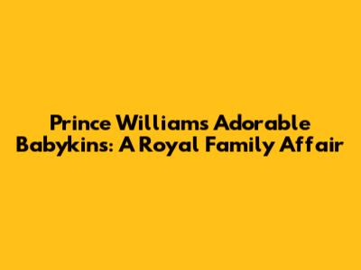 Prince William's Adorable Babykins: A Royal Family Affair
