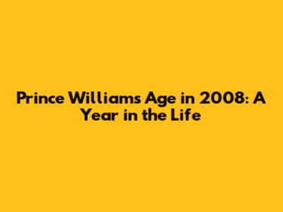 Prince William's Age in 2008: A Year in the Life