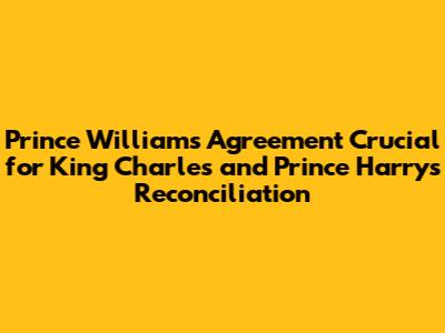 Prince William's Agreement Crucial for King Charles and Prince Harry's Reconciliation