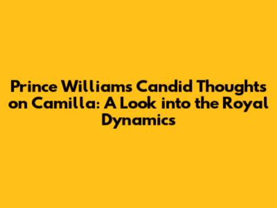 Prince William's Candid Thoughts on Camilla: A Look into the Royal Dynamics