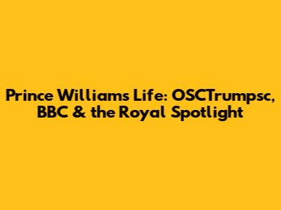 Prince William's Life: OSCTrumpsc, BBC & the Royal Spotlight