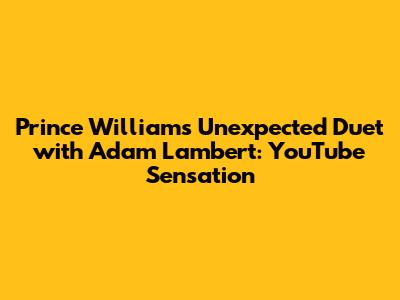 Prince William's Unexpected Duet with Adam Lambert: YouTube Sensation