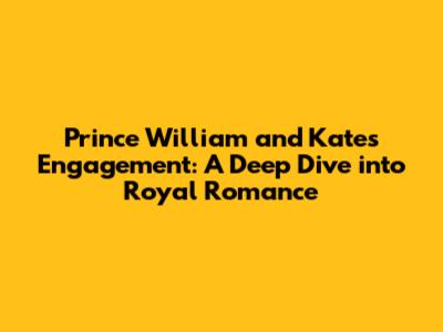 Prince William and Kate's Engagement: A Deep Dive into Royal Romance