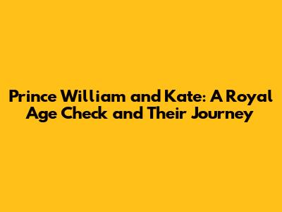 Prince William and Kate: A Royal Age Check and Their Journey