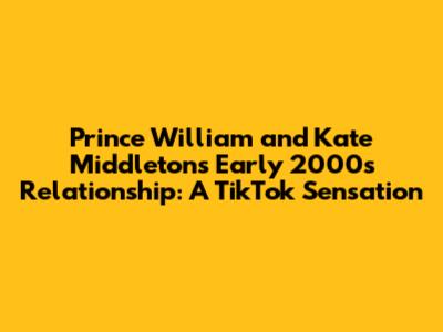 Prince William and Kate Middleton's Early 2000s Relationship: A TikTok Sensation