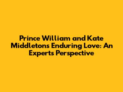 Prince William and Kate Middleton's Enduring Love: An Expert's Perspective