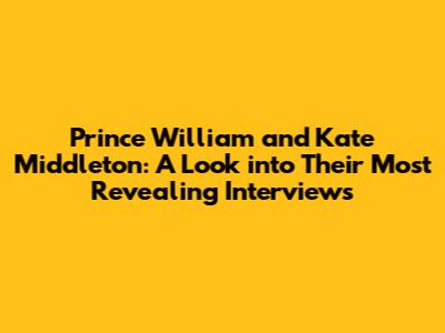Prince William and Kate Middleton: A Look into Their Most Revealing Interviews