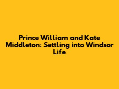 Prince William and Kate Middleton: Settling into Windsor Life