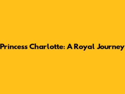 Princess Charlotte: A Royal Journey