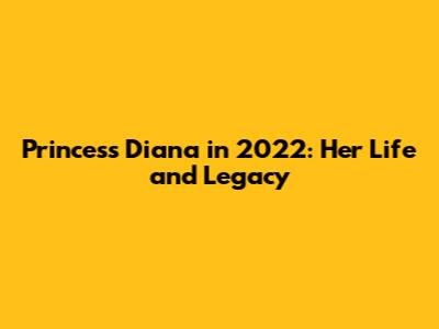 Princess Diana in 2022: Her Life and Legacy