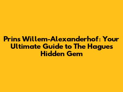 Prins Willem-Alexanderhof: Your Ultimate Guide to The Hague's Hidden Gem