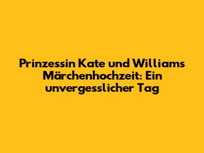Prinzessin Kate und William's Märchenhochzeit: Ein unvergesslicher Tag