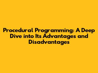 Procedural Programming: A Deep Dive into Its Advantages and Disadvantages