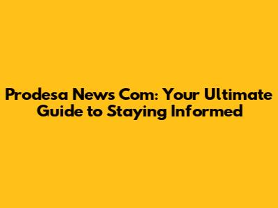 Prodesa News Com: Your Ultimate Guide to Staying Informed