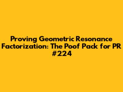 Proving Geometric Resonance Factorization: The "Poof Pack" for PR #224