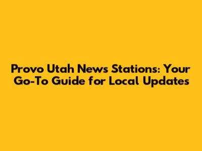 Provo Utah News Stations: Your Go-To Guide for Local Updates