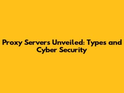 Proxy Servers Unveiled: Types and Cyber Security