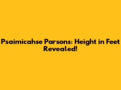 Psaimicahse Parsons: Height in Feet Revealed!