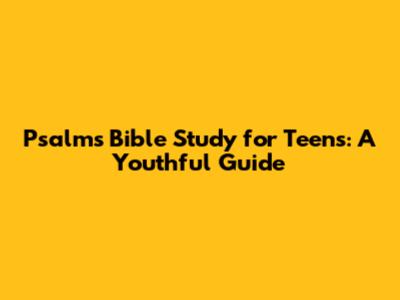 Psalms Bible Study for Teens: A Youthful Guide