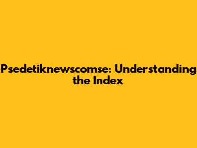 Psedetiknewscomse: Understanding the Index