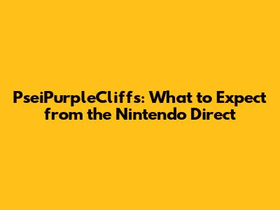 PseiPurpleCliffs: What to Expect from the Nintendo Direct