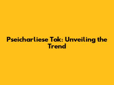 Pseicharliese Tok: Unveiling the Trend
