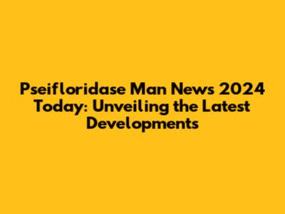 Pseifloridase Man News 2024 Today: Unveiling the Latest Developments