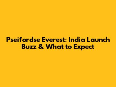 Pseifordse Everest: India Launch Buzz & What to Expect