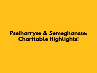Pseiharryse & Semeghan'sse: Charitable Highlights!